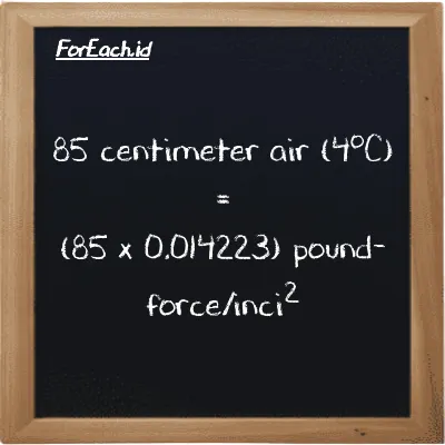 Cara konversi centimeter air (4<sup>o</sup>C) ke pound-force/inci<sup>2</sup> (cmH2O ke lbf/in<sup>2</sup>): 85 centimeter air (4<sup>o</sup>C) (cmH2O) setara dengan 85 dikalikan dengan 0.014223 pound-force/inci<sup>2</sup> (lbf/in<sup>2</sup>)